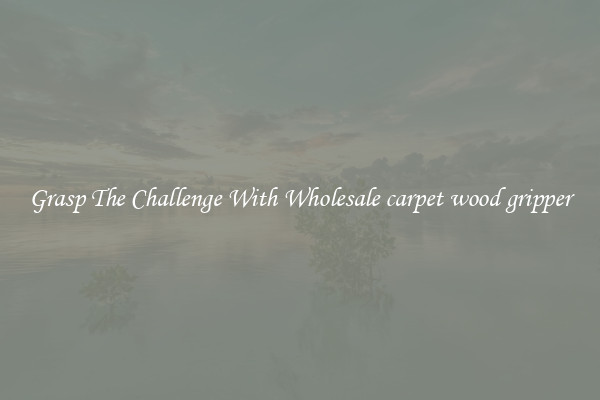Grasp The Challenge With Wholesale carpet wood gripper