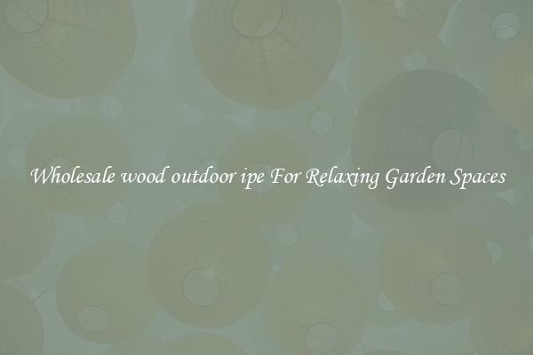 Wholesale wood outdoor ipe For Relaxing Garden Spaces