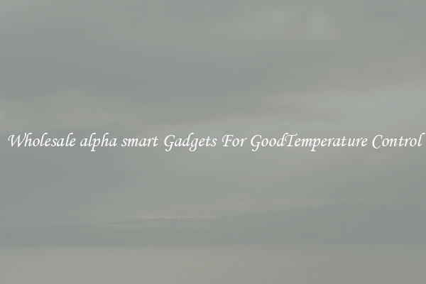 Wholesale alpha smart Gadgets For GoodTemperature Control