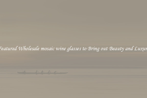 Featured Wholesale mosaic wine glasses to Bring out Beauty and Luxury