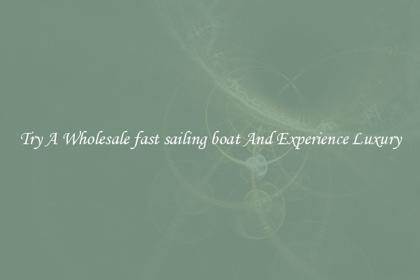 Try A Wholesale fast sailing boat And Experience Luxury