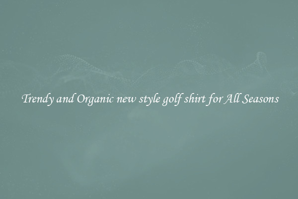 Trendy and Organic new style golf shirt for All Seasons