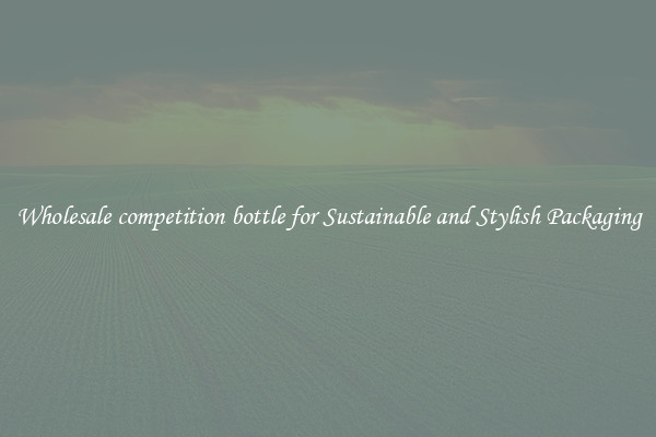 Wholesale competition bottle for Sustainable and Stylish Packaging