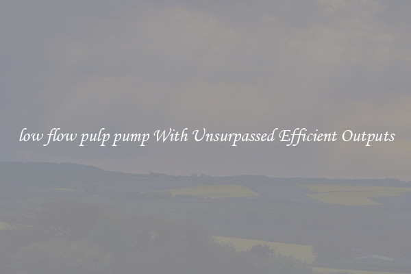 low flow pulp pump With Unsurpassed Efficient Outputs