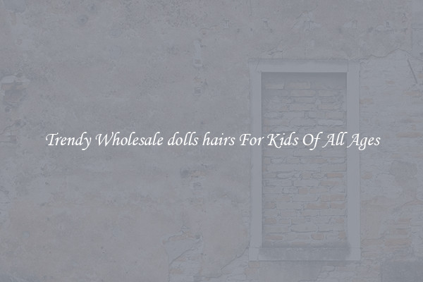 Trendy Wholesale dolls hairs For Kids Of All Ages