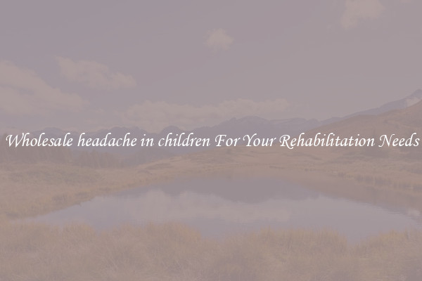 Wholesale headache in children For Your Rehabilitation Needs