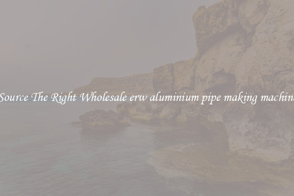 Source The Right Wholesale erw aluminium pipe making machine