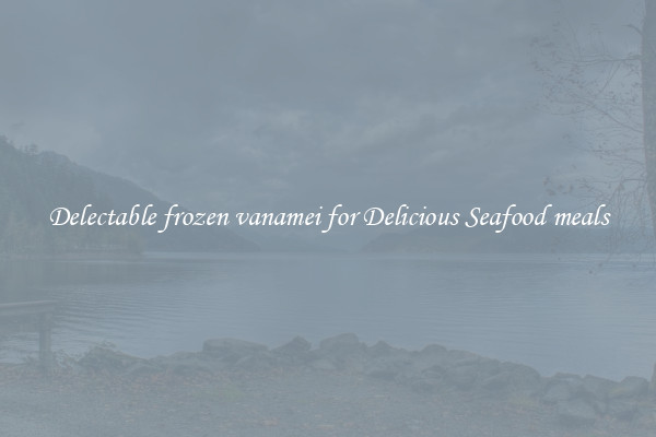 Delectable frozen vanamei for Delicious Seafood meals