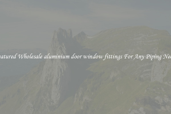 Featured Wholesale aluminium door window fittings For Any Piping Needs