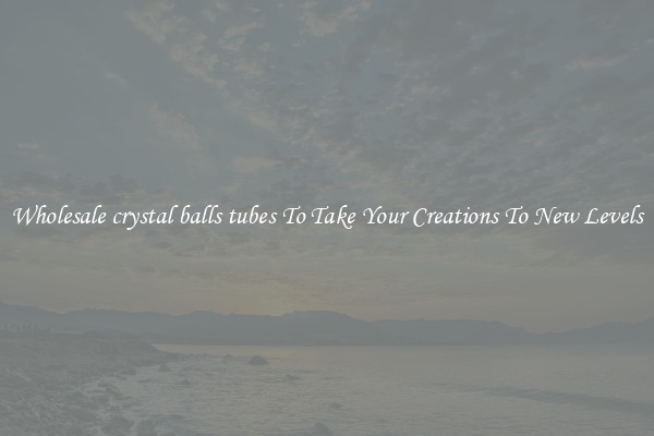 Wholesale crystal balls tubes To Take Your Creations To New Levels