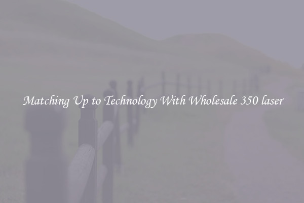 Matching Up to Technology With Wholesale 350 laser