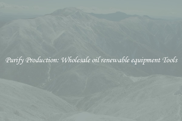 Purify Production: Wholesale oil renewable equipment Tools