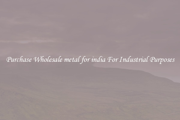 Purchase Wholesale metal for india For Industrial Purposes