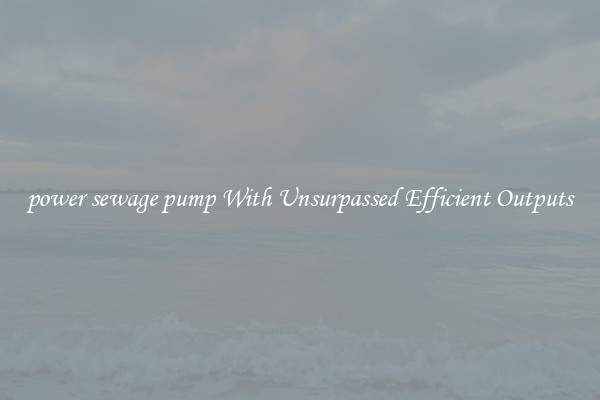 power sewage pump With Unsurpassed Efficient Outputs