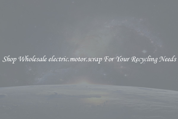 Shop Wholesale electric.motor.scrap For Your Recycling Needs