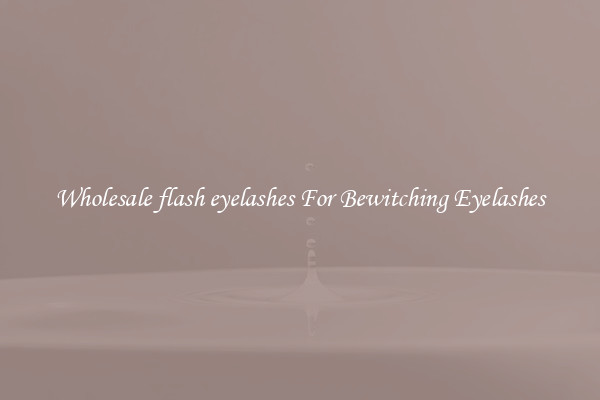 Wholesale flash eyelashes For Bewitching Eyelashes