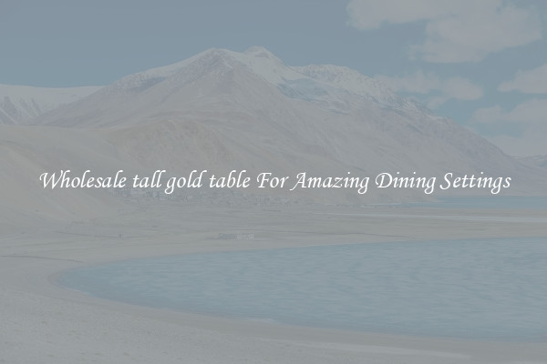 Wholesale tall gold table For Amazing Dining Settings
