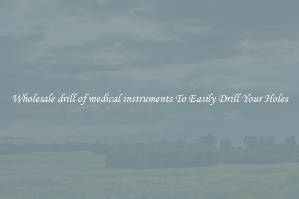 Wholesale drill of medical instruments To Easily Drill Your Holes