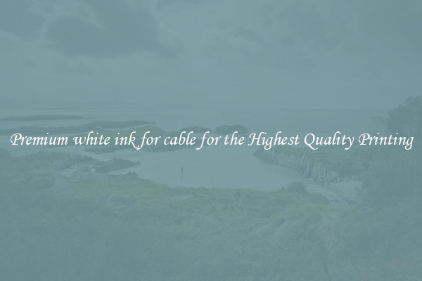 Premium white ink for cable for the Highest Quality Printing