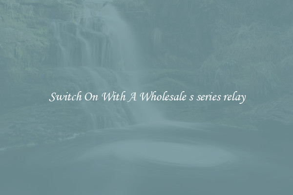 Switch On With A Wholesale s series relay