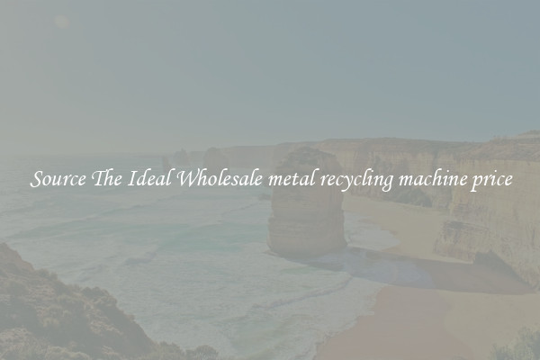 Source The Ideal Wholesale metal recycling machine price
