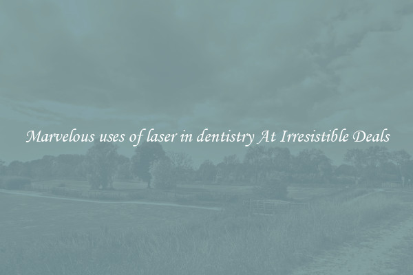 Marvelous uses of laser in dentistry At Irresistible Deals