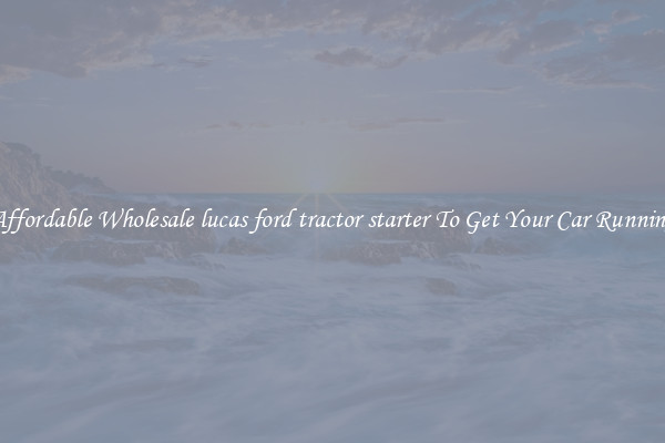 Affordable Wholesale lucas ford tractor starter To Get Your Car Running
