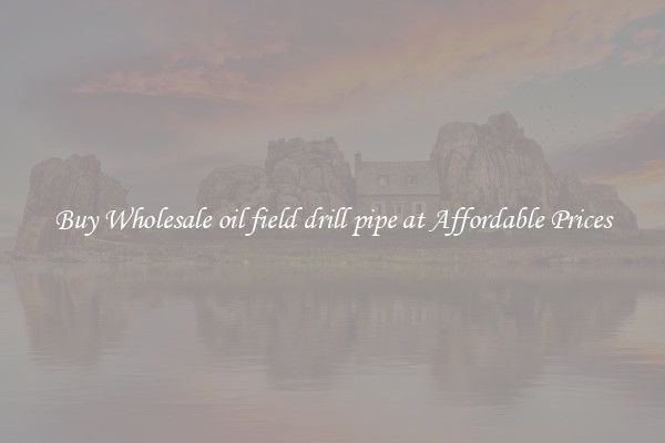 Buy Wholesale oil field drill pipe at Affordable Prices