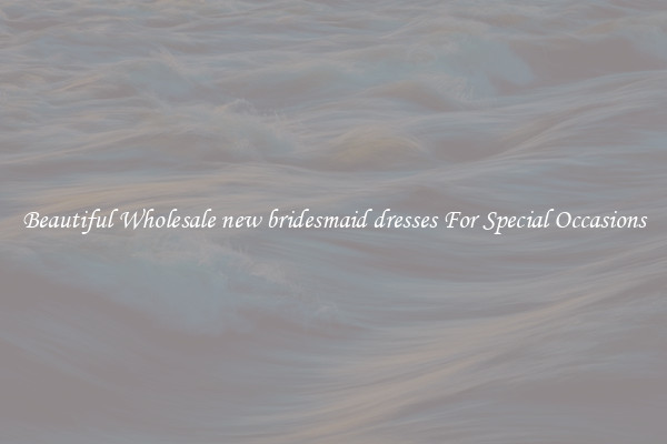 Beautiful Wholesale new bridesmaid dresses For Special Occasions