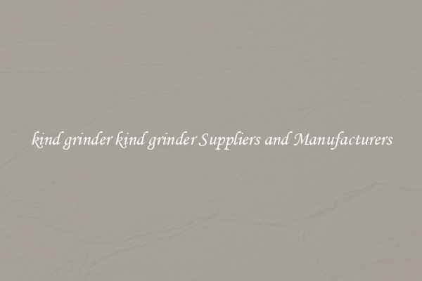 kind grinder kind grinder Suppliers and Manufacturers