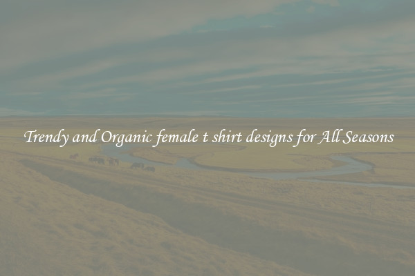 Trendy and Organic female t shirt designs for All Seasons