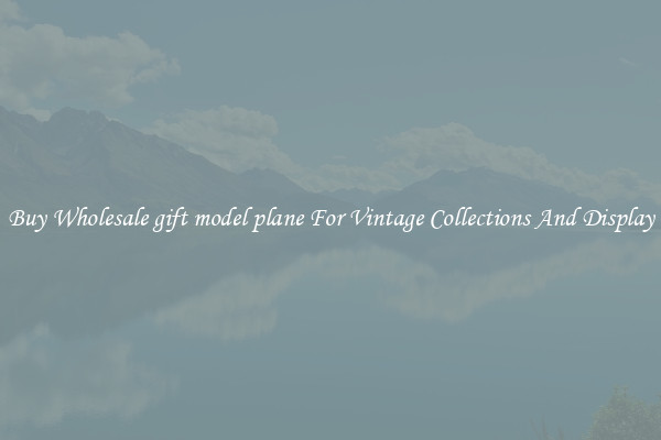 Buy Wholesale gift model plane For Vintage Collections And Display