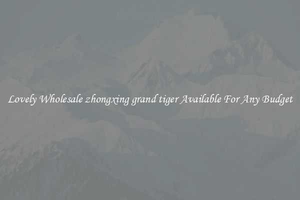 Lovely Wholesale zhongxing grand tiger Available For Any Budget
