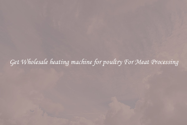 Get Wholesale heating machine for poultry For Meat Processing