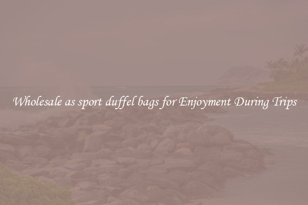 Wholesale as sport duffel bags for Enjoyment During Trips
