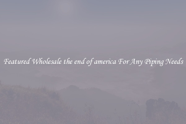 Featured Wholesale the end of america For Any Piping Needs