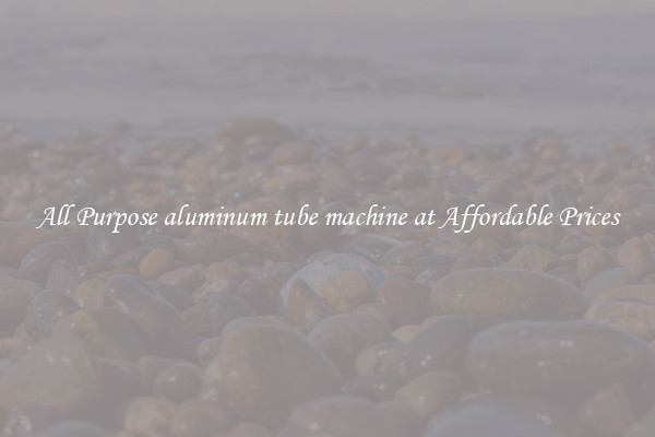 All Purpose aluminum tube machine at Affordable Prices