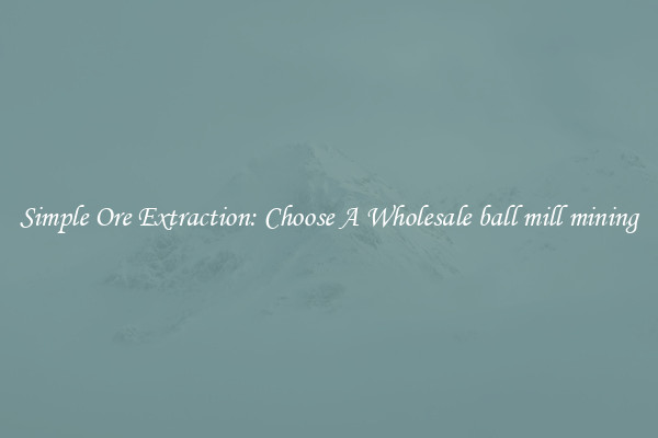 Simple Ore Extraction: Choose A Wholesale ball mill mining