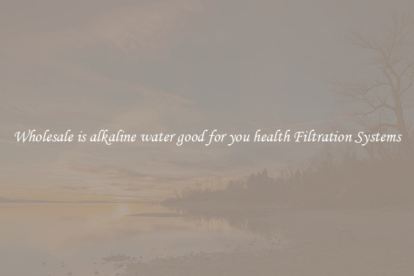 Wholesale is alkaline water good for you health Filtration Systems