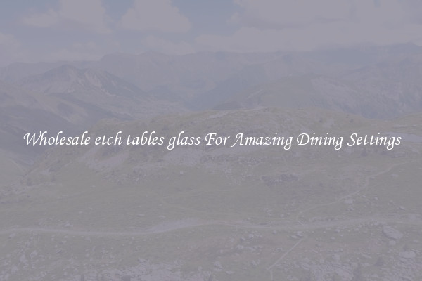 Wholesale etch tables glass For Amazing Dining Settings